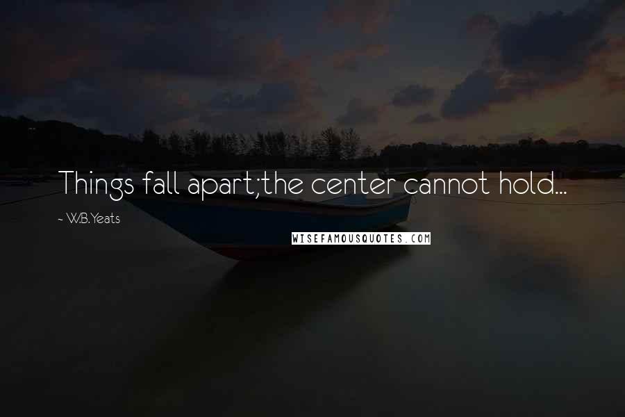 W.B.Yeats quotes: Things fall apart;the center cannot hold...