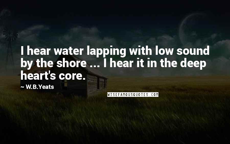 W.B.Yeats quotes: I hear water lapping with low sound by the shore ... I hear it in the deep heart's core.