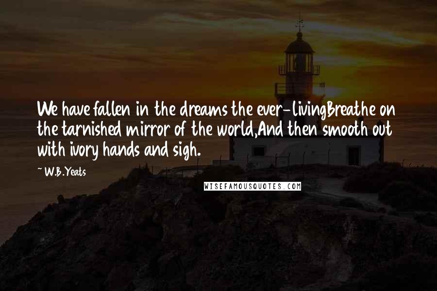 W.B.Yeats quotes: We have fallen in the dreams the ever-livingBreathe on the tarnished mirror of the world,And then smooth out with ivory hands and sigh.