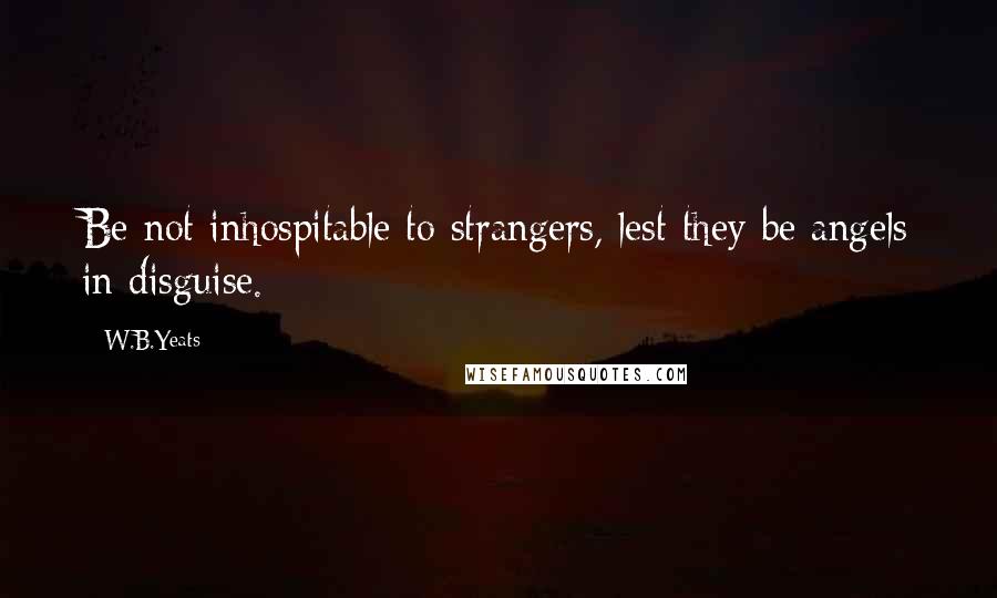 W.B.Yeats quotes: Be not inhospitable to strangers, lest they be angels in disguise.