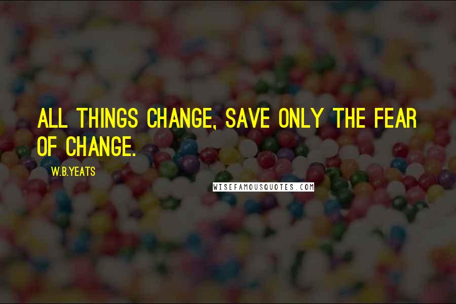 W.B.Yeats quotes: All things change, save only the fear of change.