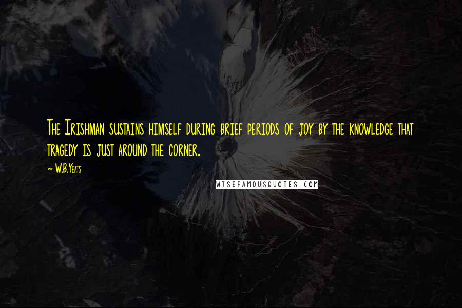 W.B.Yeats quotes: The Irishman sustains himself during brief periods of joy by the knowledge that tragedy is just around the corner.