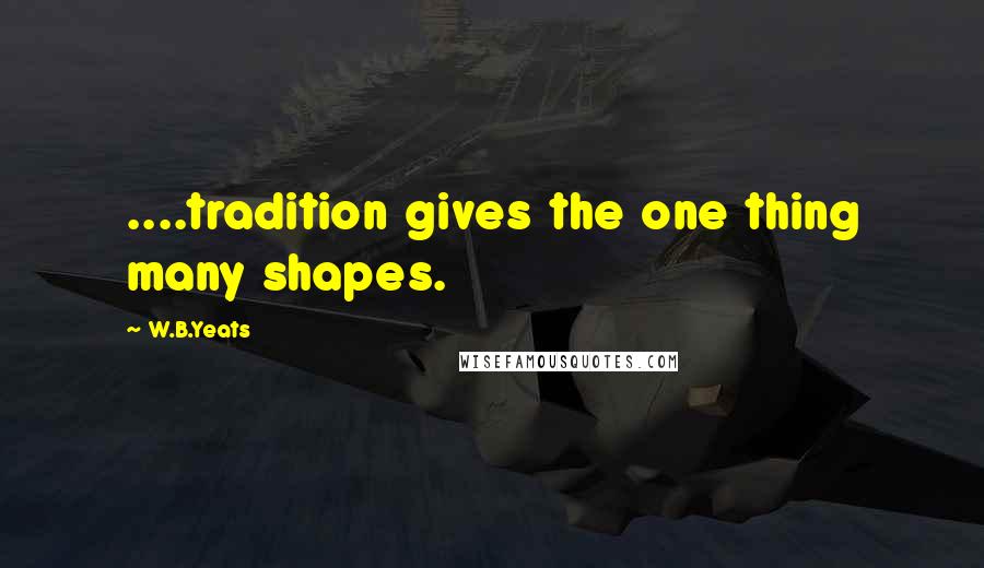 W.B.Yeats quotes: ....tradition gives the one thing many shapes.