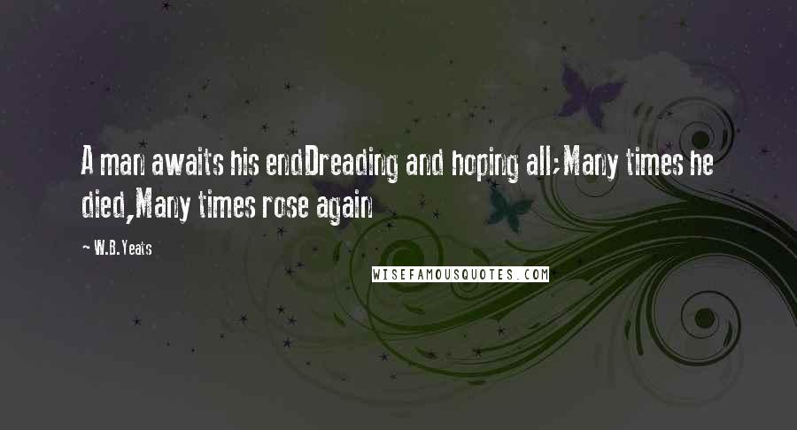 W.B.Yeats quotes: A man awaits his endDreading and hoping all;Many times he died,Many times rose again