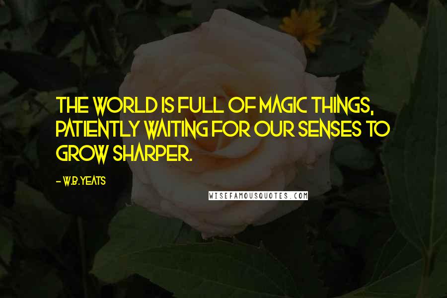 W.B.Yeats quotes: The world is full of magic things, patiently waiting for our senses to grow sharper.