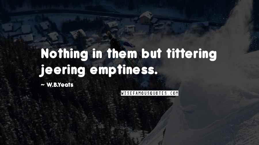 W.B.Yeats quotes: Nothing in them but tittering jeering emptiness.