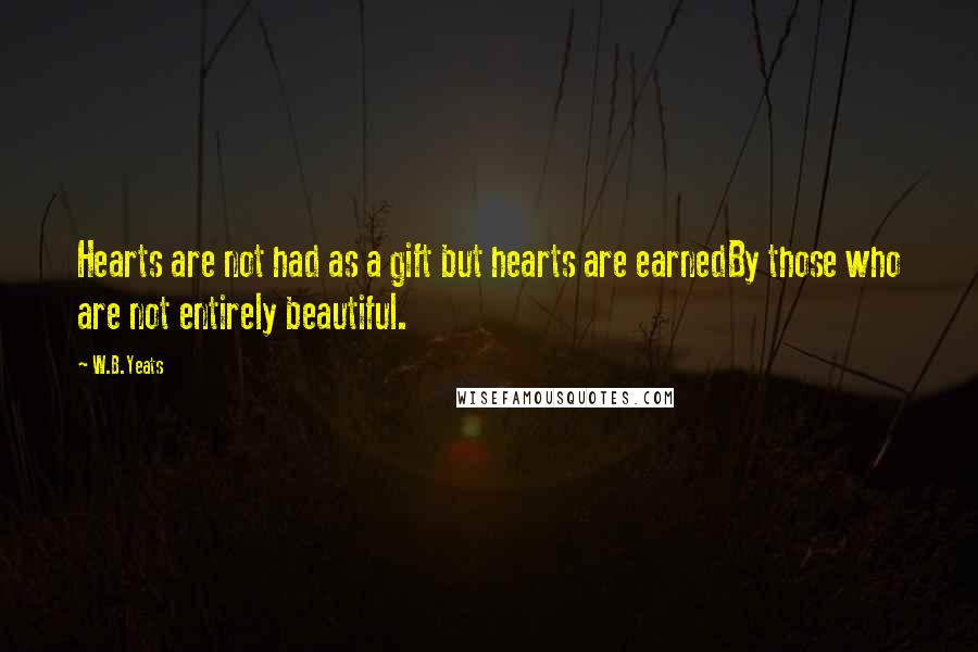 W.B.Yeats quotes: Hearts are not had as a gift but hearts are earnedBy those who are not entirely beautiful.