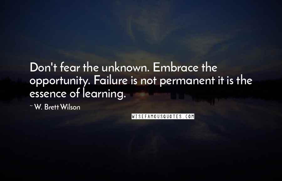 W. Brett Wilson quotes: Don't fear the unknown. Embrace the opportunity. Failure is not permanent it is the essence of learning.