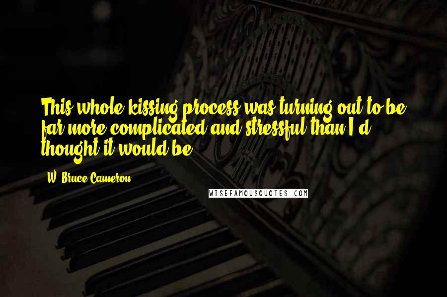 W. Bruce Cameron quotes: This whole kissing process was turning out to be far more complicated and stressful than I'd thought it would be.