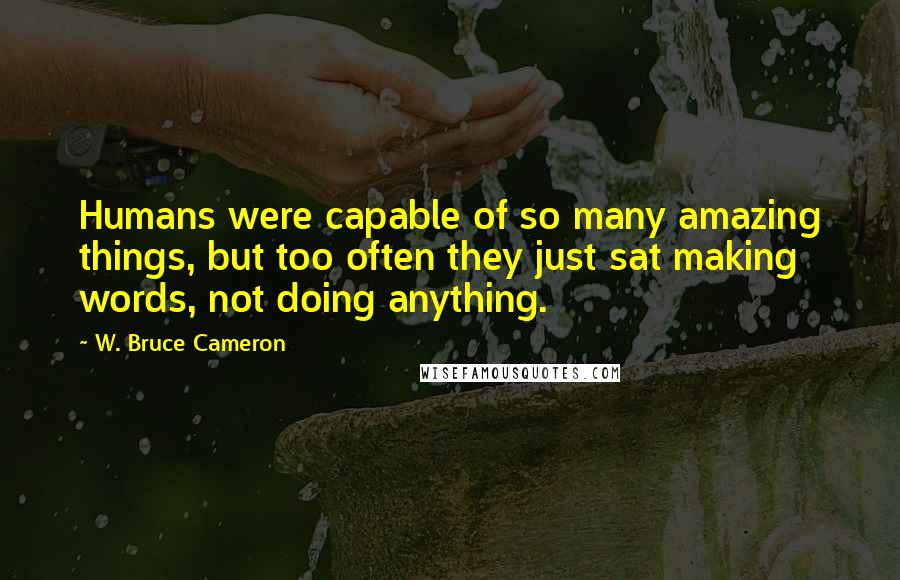 W. Bruce Cameron quotes: Humans were capable of so many amazing things, but too often they just sat making words, not doing anything.