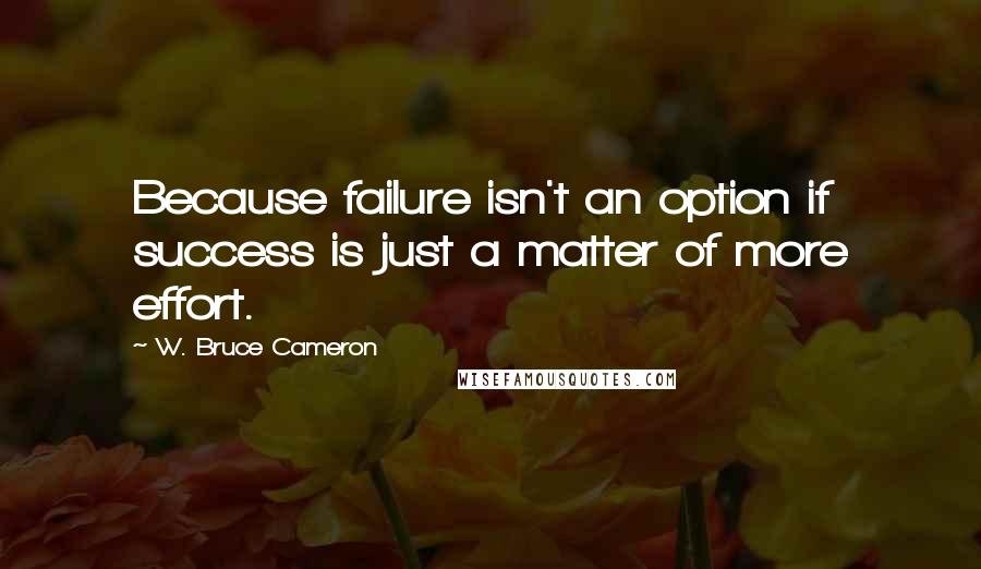 W. Bruce Cameron quotes: Because failure isn't an option if success is just a matter of more effort.