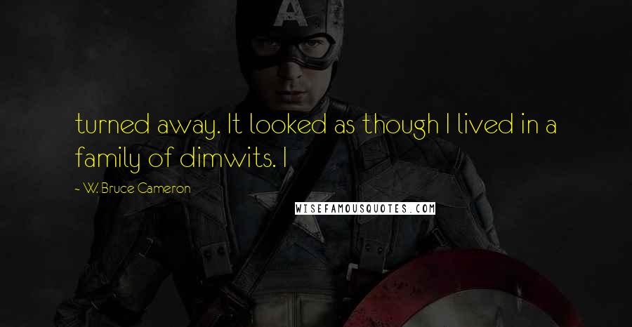 W. Bruce Cameron quotes: turned away. It looked as though I lived in a family of dimwits. I