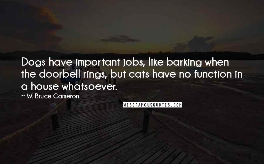 W. Bruce Cameron quotes: Dogs have important jobs, like barking when the doorbell rings, but cats have no function in a house whatsoever.