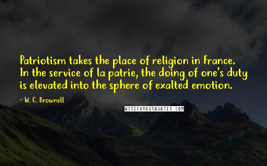 W. C. Brownell quotes: Patriotism takes the place of religion in France. In the service of la patrie, the doing of one's duty is elevated into the sphere of exalted emotion.