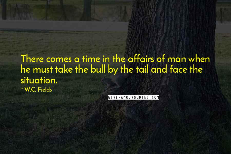 W.C. Fields quotes: There comes a time in the affairs of man when he must take the bull by the tail and face the situation.