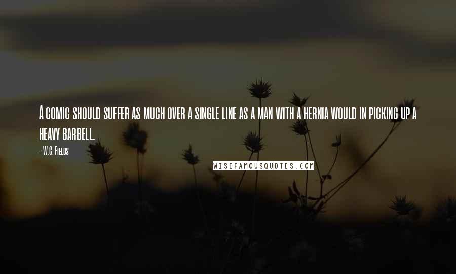 W.C. Fields quotes: A comic should suffer as much over a single line as a man with a hernia would in picking up a heavy barbell.