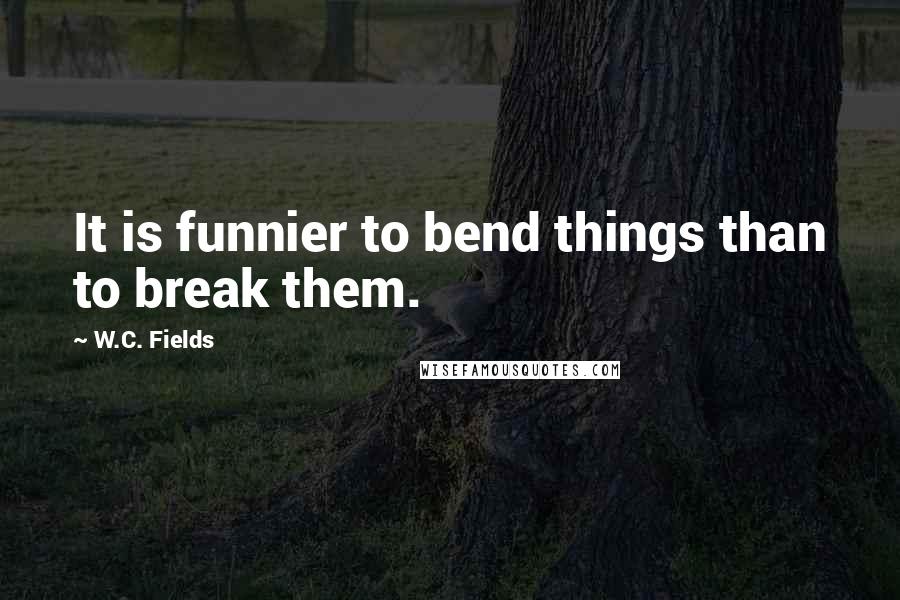 W.C. Fields quotes: It is funnier to bend things than to break them.