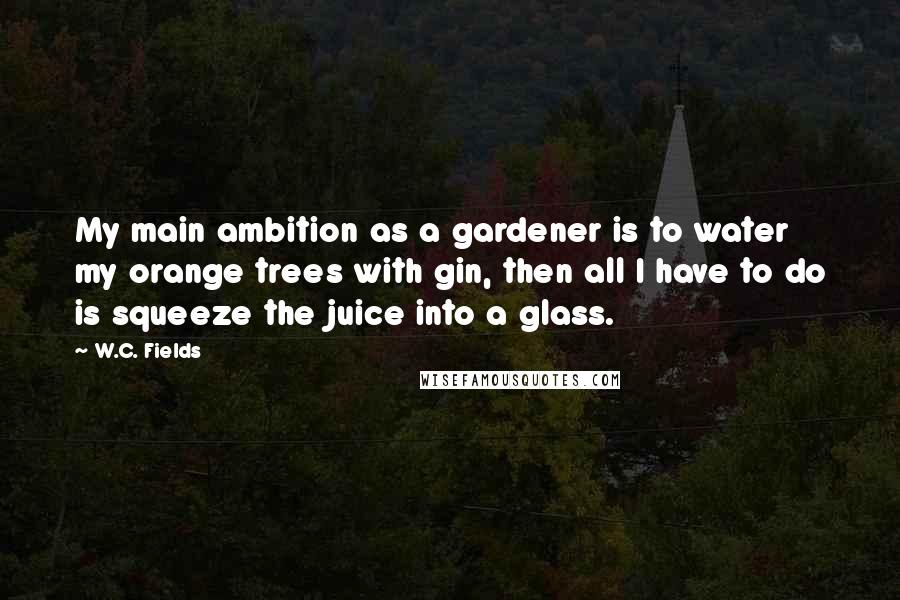 W.C. Fields quotes: My main ambition as a gardener is to water my orange trees with gin, then all I have to do is squeeze the juice into a glass.