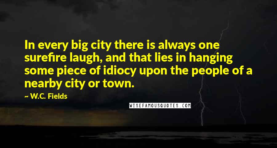 W.C. Fields quotes: In every big city there is always one surefire laugh, and that lies in hanging some piece of idiocy upon the people of a nearby city or town.