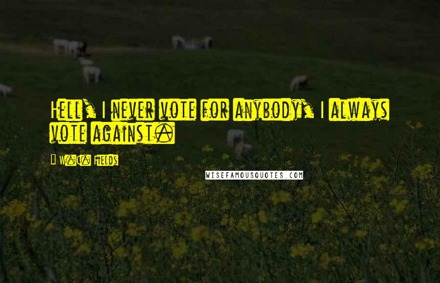 W.C. Fields quotes: Hell, I never vote for anybody, I always vote against.