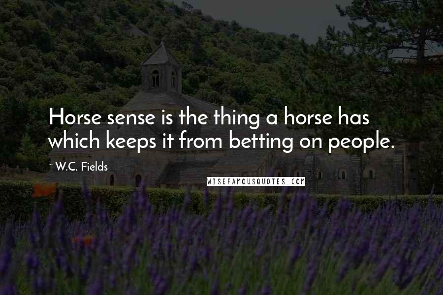 W.C. Fields quotes: Horse sense is the thing a horse has which keeps it from betting on people.