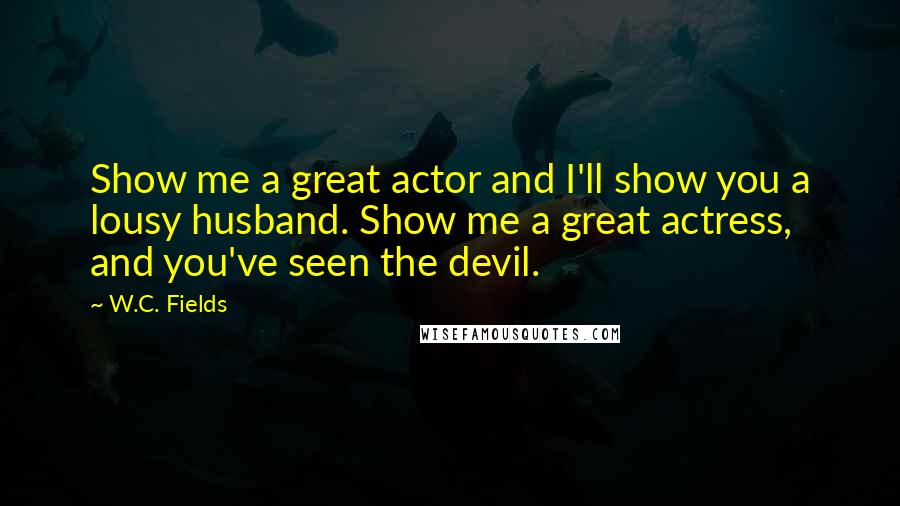 W.C. Fields quotes: Show me a great actor and I'll show you a lousy husband. Show me a great actress, and you've seen the devil.