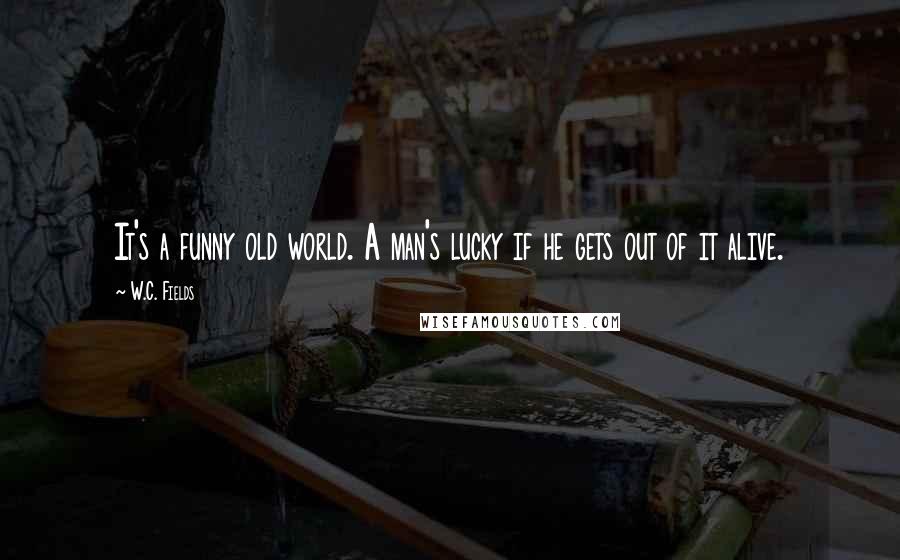 W.C. Fields quotes: It's a funny old world. A man's lucky if he gets out of it alive.