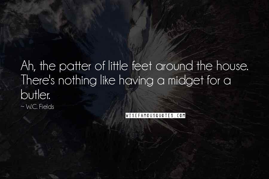 W.C. Fields quotes: Ah, the patter of little feet around the house. There's nothing like having a midget for a butler.