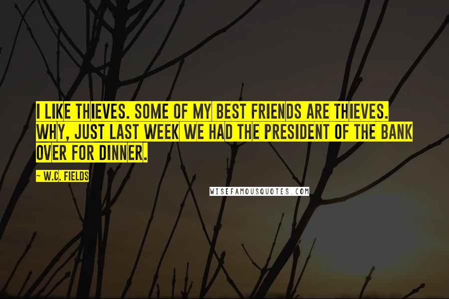 W.C. Fields quotes: I like thieves. Some of my best friends are thieves. Why, just last week we had the president of the bank over for dinner.