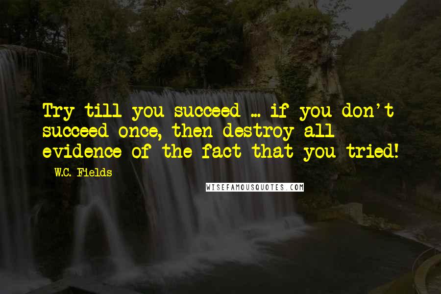 W.C. Fields quotes: Try till you succeed ... if you don't succeed once, then destroy all evidence of the fact that you tried!