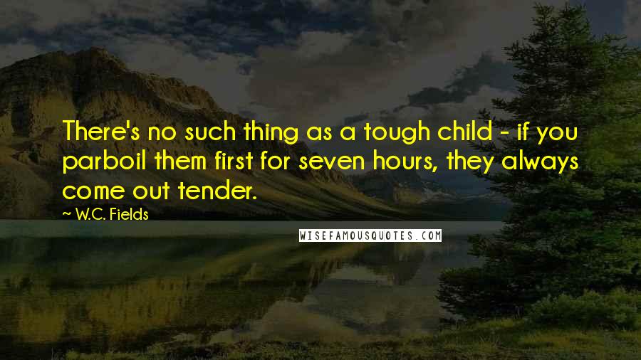 W.C. Fields quotes: There's no such thing as a tough child - if you parboil them first for seven hours, they always come out tender.