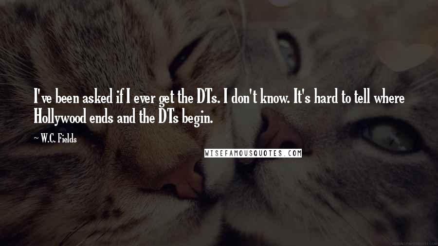 W.C. Fields quotes: I've been asked if I ever get the DTs. I don't know. It's hard to tell where Hollywood ends and the DTs begin.