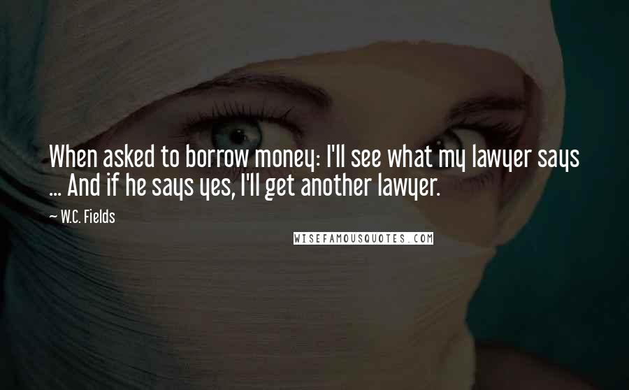 W.C. Fields quotes: When asked to borrow money: I'll see what my lawyer says ... And if he says yes, I'll get another lawyer.