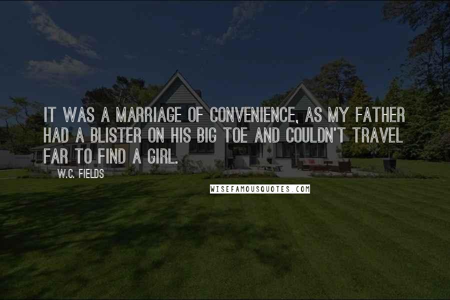 W.C. Fields quotes: It was a marriage of convenience, as my father had a blister on his big toe and couldn't travel far to find a girl.