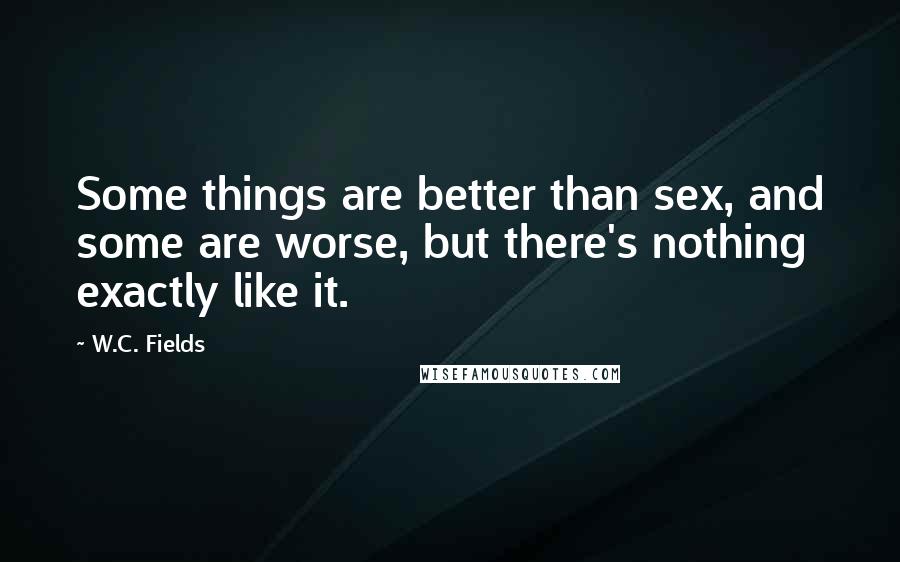 W.C. Fields quotes: Some things are better than sex, and some are worse, but there's nothing exactly like it.