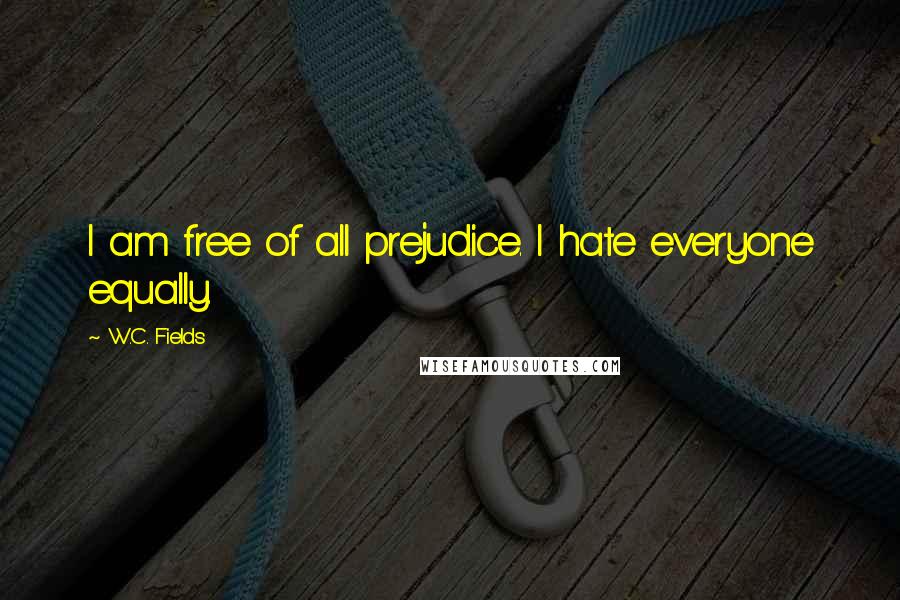 W.C. Fields quotes: I am free of all prejudice. I hate everyone equally.