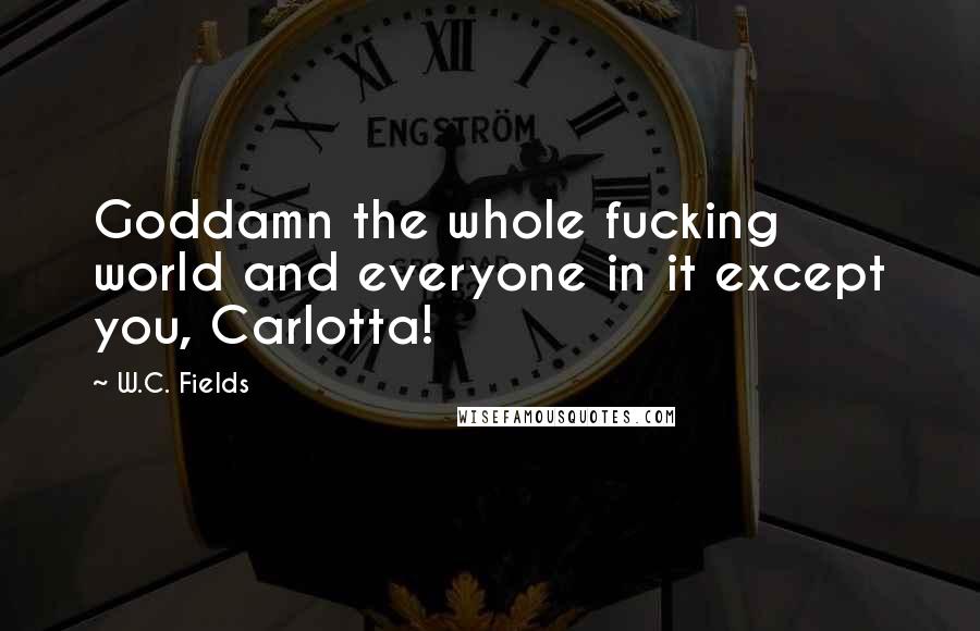 W.C. Fields quotes: Goddamn the whole fucking world and everyone in it except you, Carlotta!