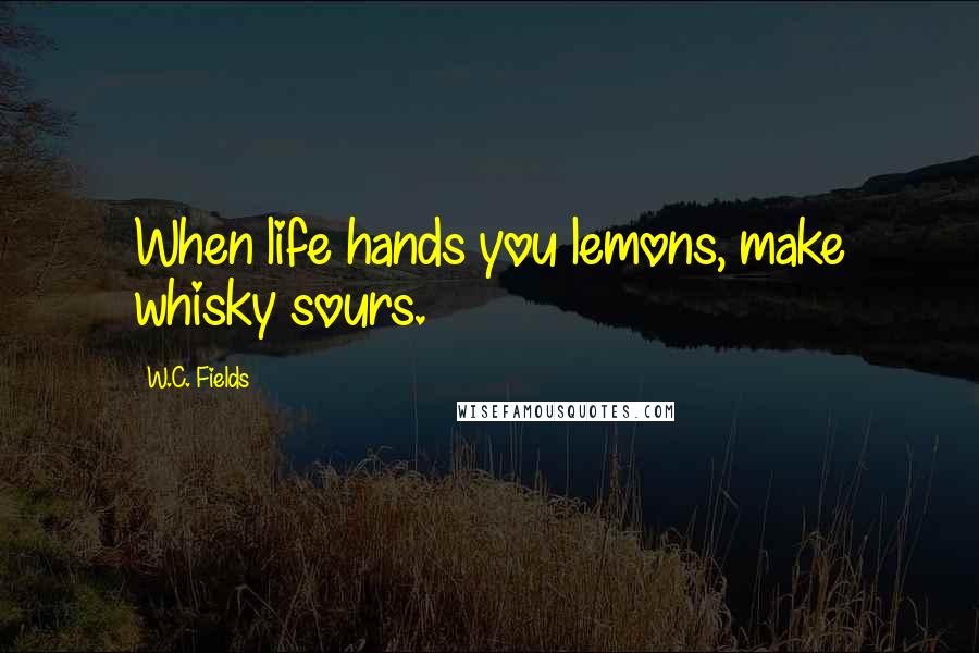W.C. Fields quotes: When life hands you lemons, make whisky sours.