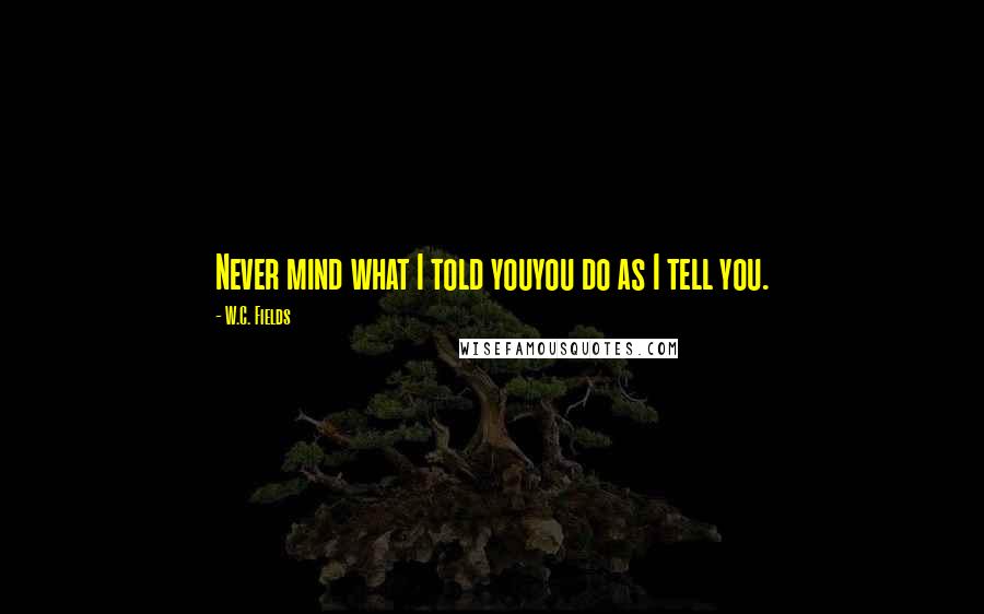 W.C. Fields quotes: Never mind what I told youyou do as I tell you.