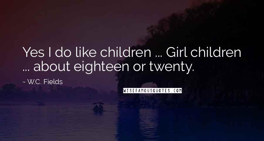 W.C. Fields quotes: Yes I do like children ... Girl children ... about eighteen or twenty.