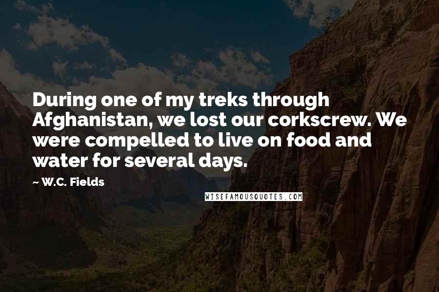 W.C. Fields quotes: During one of my treks through Afghanistan, we lost our corkscrew. We were compelled to live on food and water for several days.