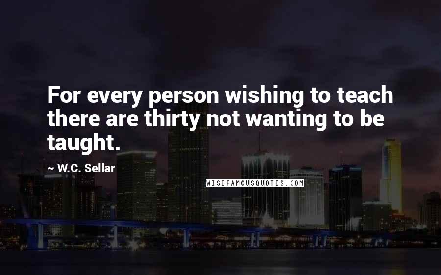 W.C. Sellar quotes: For every person wishing to teach there are thirty not wanting to be taught.