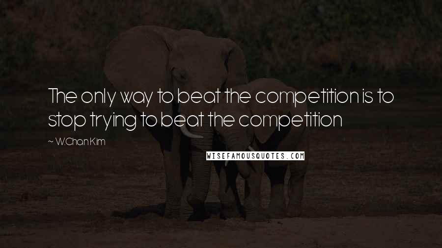 W.Chan Kim quotes: The only way to beat the competition is to stop trying to beat the competition