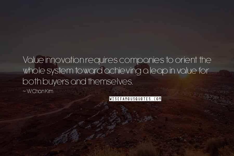 W.Chan Kim quotes: Value innovation requires companies to orient the whole system toward achieving a leap in value for both buyers and themselves.