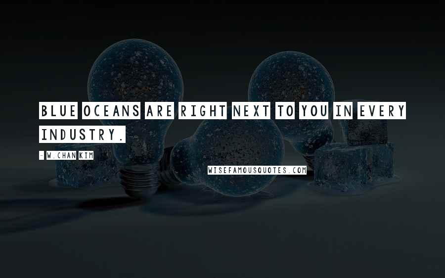 W.Chan Kim quotes: Blue oceans are right next to you in every industry.