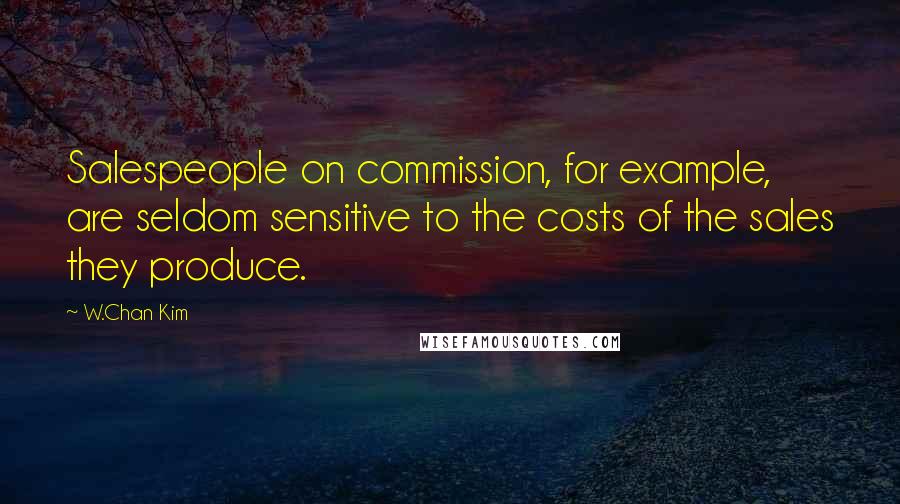W.Chan Kim quotes: Salespeople on commission, for example, are seldom sensitive to the costs of the sales they produce.