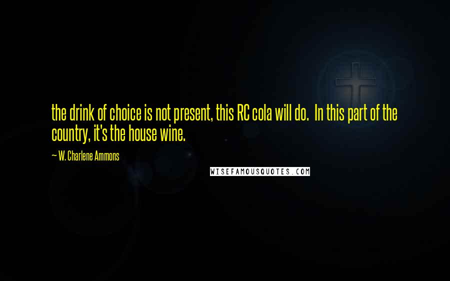 W. Charlene Ammons quotes: the drink of choice is not present, this RC cola will do. In this part of the country, it's the house wine.