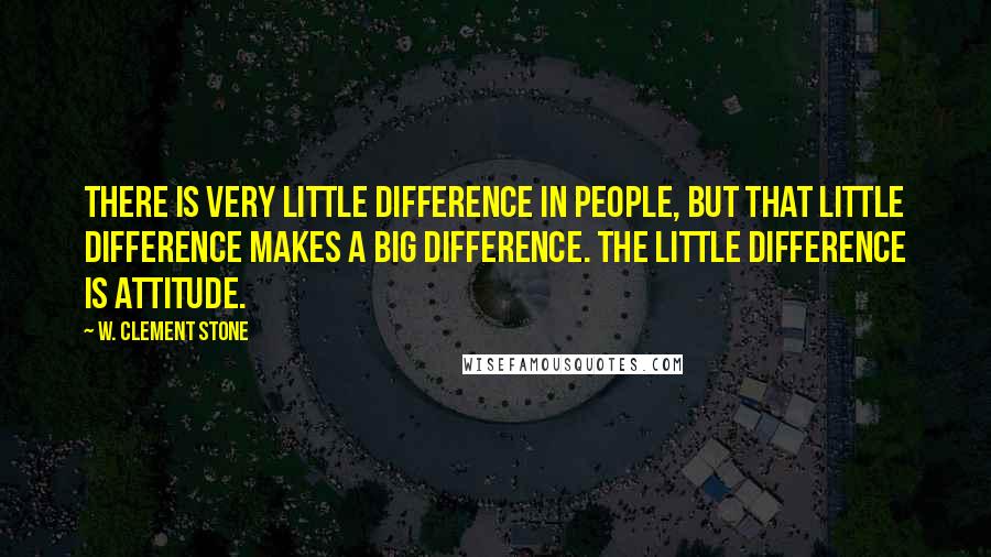 W. Clement Stone quotes: There is very little difference in people, but that little difference makes a big difference. The little difference is attitude.