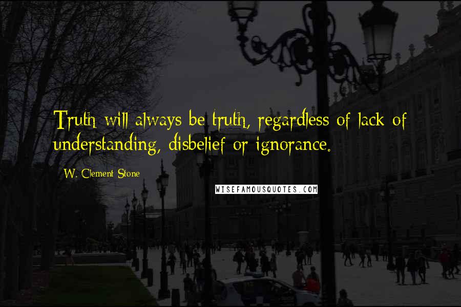 W. Clement Stone quotes: Truth will always be truth, regardless of lack of understanding, disbelief or ignorance.