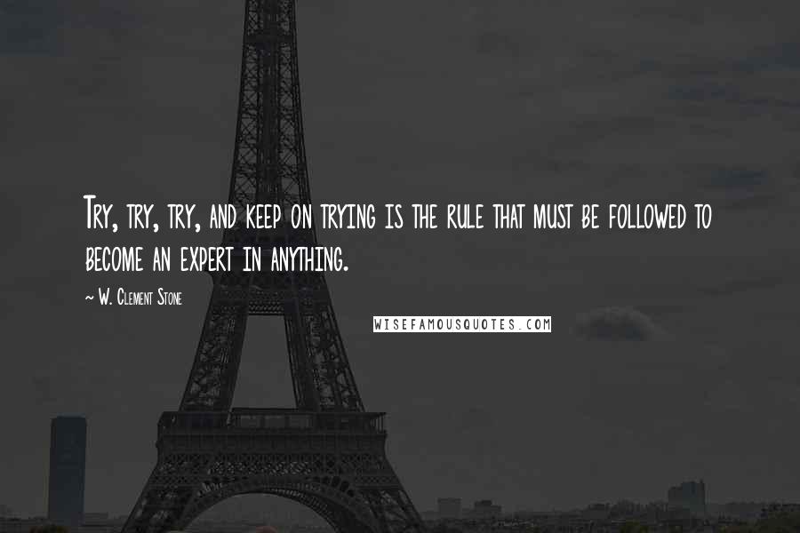 W. Clement Stone quotes: Try, try, try, and keep on trying is the rule that must be followed to become an expert in anything.